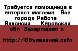 Требуется помощница в интернет-магазин - Все города Работа » Вакансии   . Кировская обл.,Захарищево п.